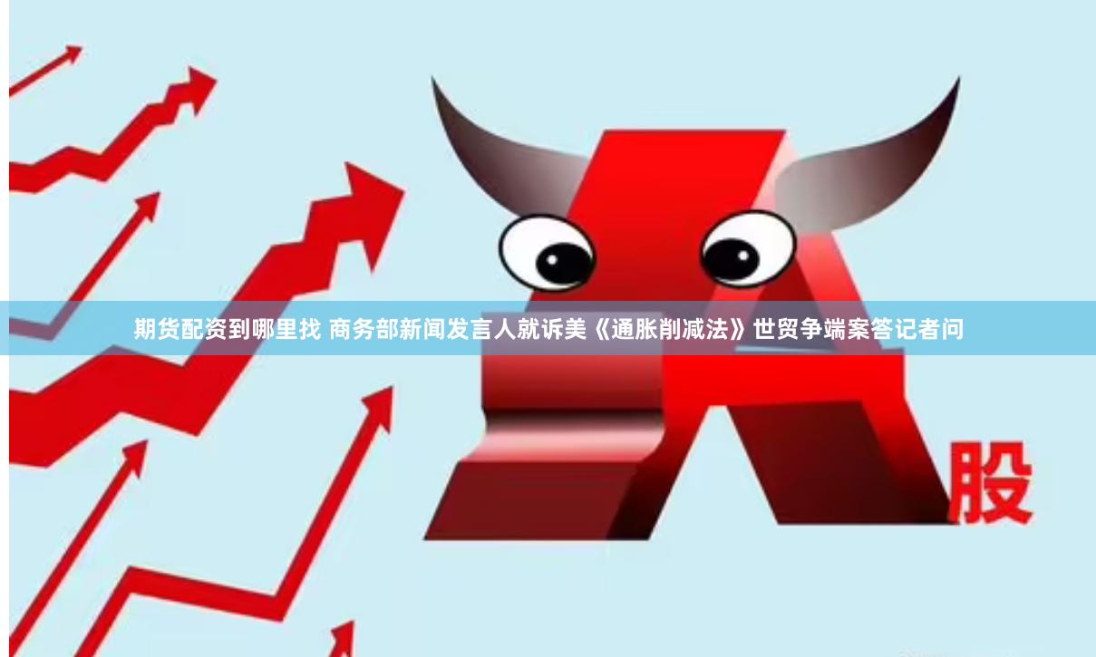 期货配资到哪里找 商务部新闻发言人就诉美《通胀削减法》世贸争端案答记者问