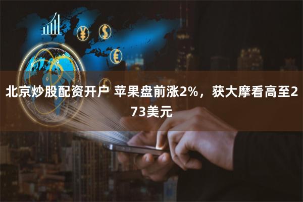 北京炒股配资开户 苹果盘前涨2%，获大摩看高至273美元