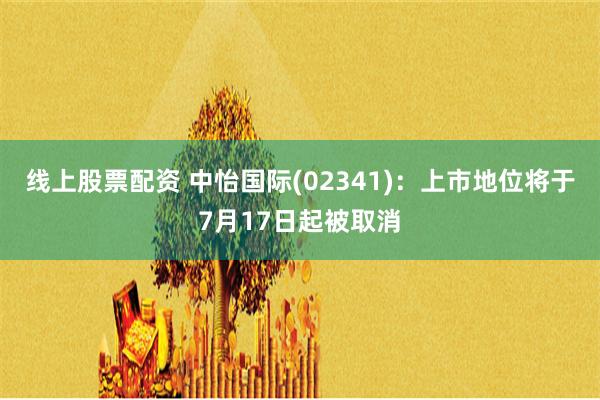 线上股票配资 中怡国际(02341)：上市地位将于7月17日起被取消