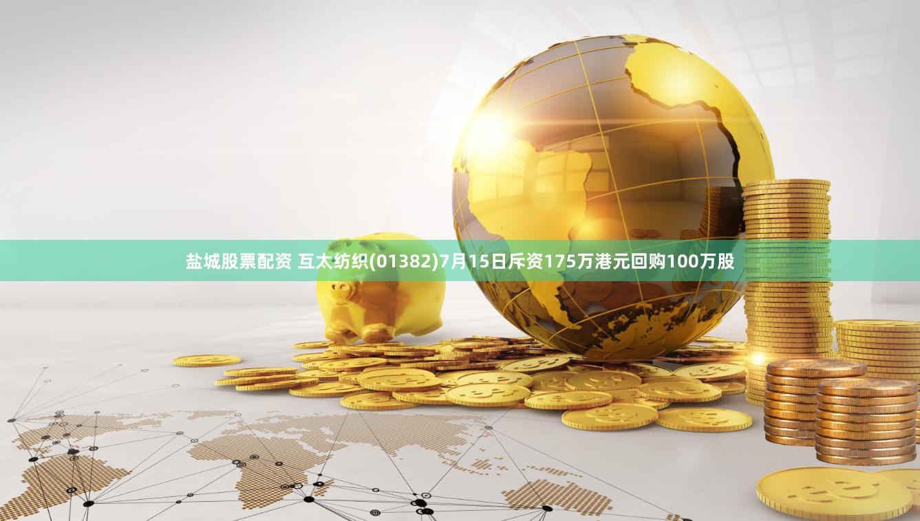 盐城股票配资 互太纺织(01382)7月15日斥资175万港元回购100万股