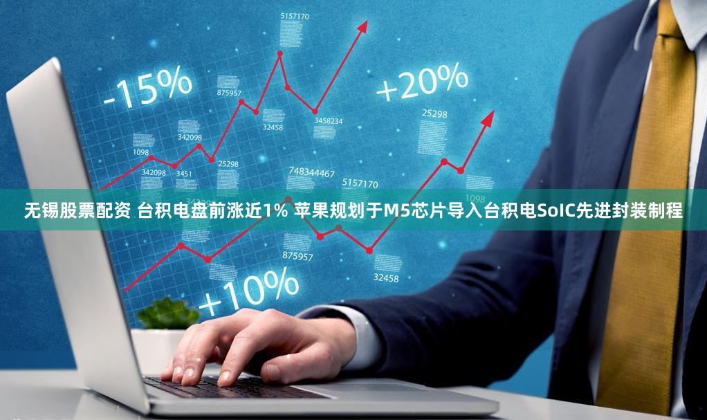 无锡股票配资 台积电盘前涨近1% 苹果规划于M5芯片导入台积电SoIC先进封装制程