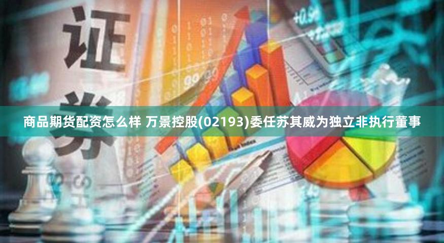商品期货配资怎么样 万景控股(02193)委任苏其威为独立非执行董事