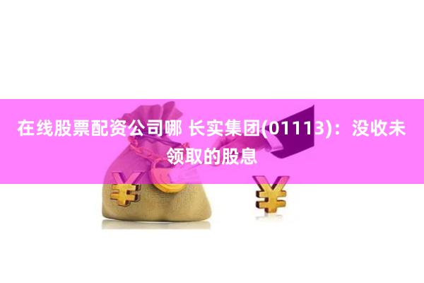 在线股票配资公司哪 长实集团(01113)：没收未领取的股息