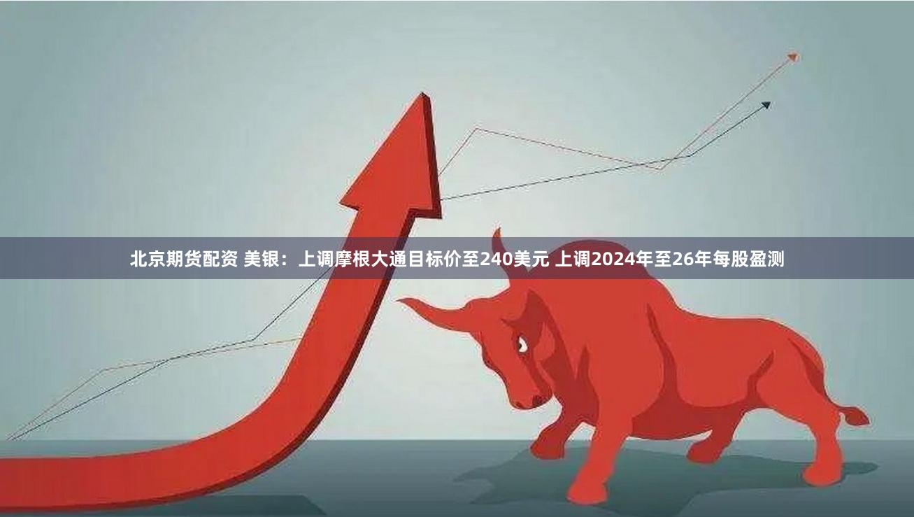 北京期货配资 美银：上调摩根大通目标价至240美元 上调2024年至26年每股盈测