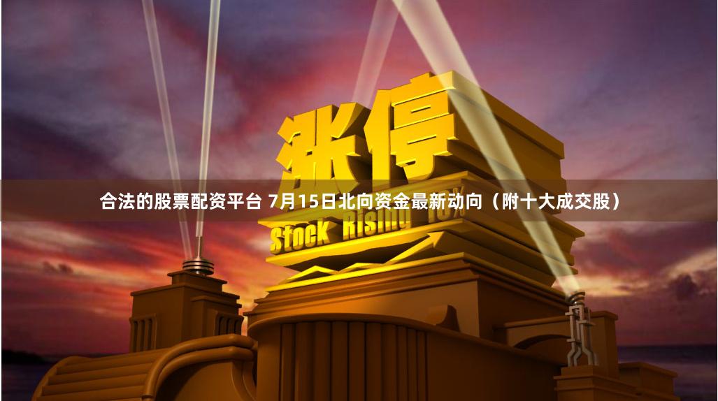 合法的股票配资平台 7月15日北向资金最新动向（附十大成交股）