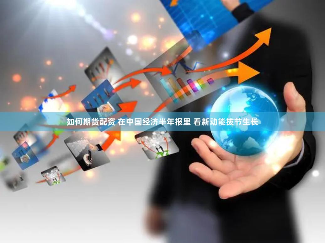 如何期货配资 在中国经济半年报里 看新动能拔节生长