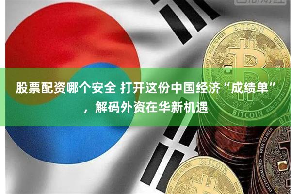 股票配资哪个安全 打开这份中国经济“成绩单”，解码外资在华新机遇