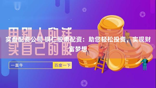 实盘配资公司 铜仁股票配资：助您轻松投资，实现财富梦想