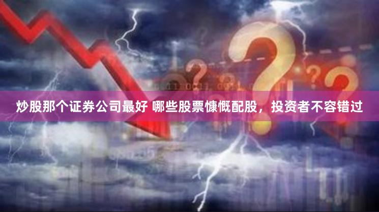 炒股那个证券公司最好 哪些股票慷慨配股，投资者不容错过