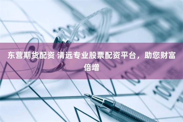 东营期货配资 清远专业股票配资平台，助您财富倍增