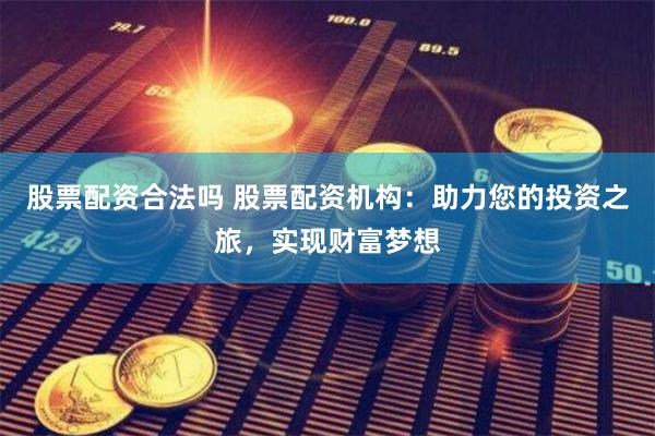 股票配资合法吗 股票配资机构：助力您的投资之旅，实现财富梦想