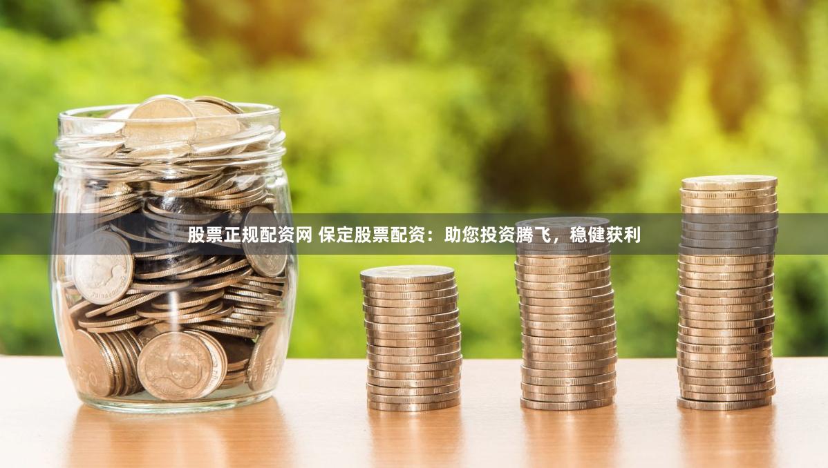 股票正规配资网 保定股票配资：助您投资腾飞，稳健获利