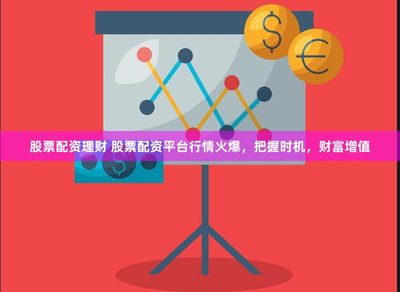 股票配资理财 股票配资平台行情火爆，把握时机，财富增值