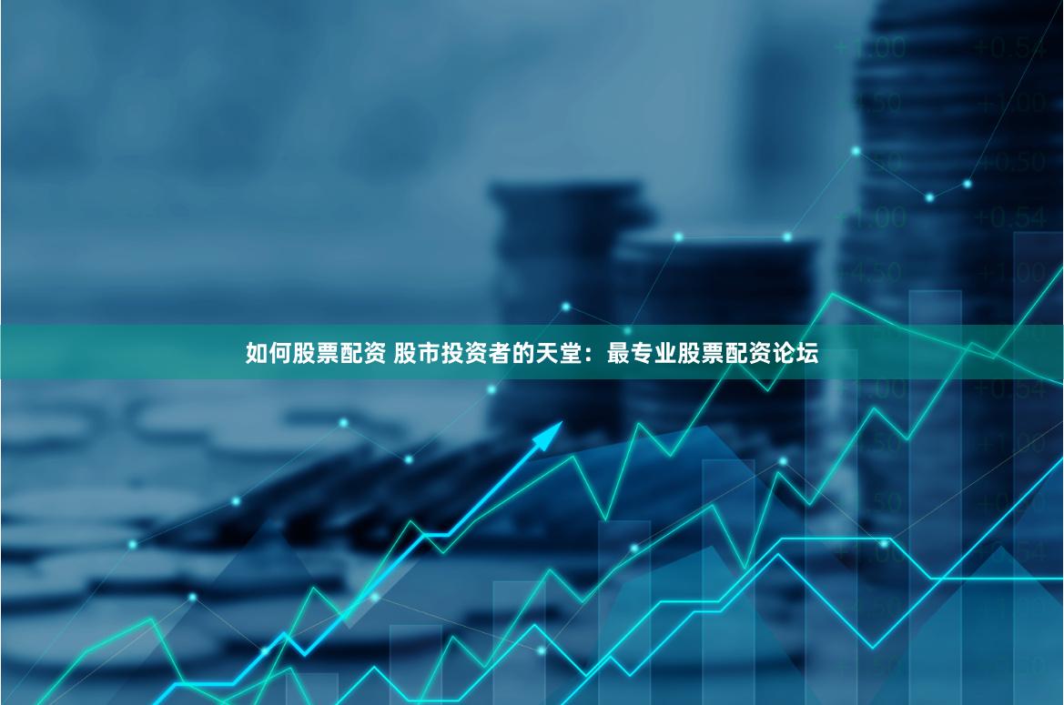 如何股票配资 股市投资者的天堂：最专业股票配资论坛