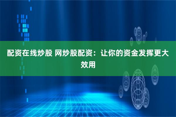 配资在线炒股 网炒股配资：让你的资金发挥更大效用
