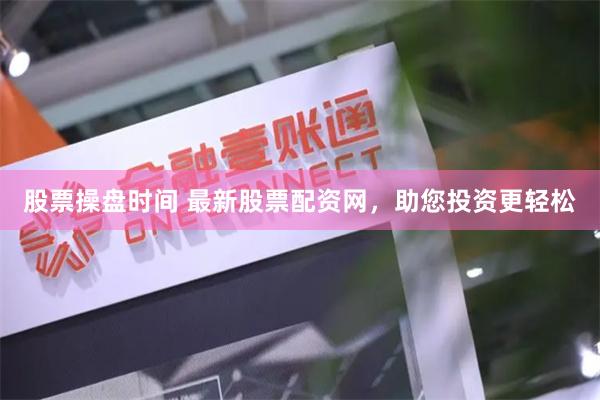 股票操盘时间 最新股票配资网，助您投资更轻松