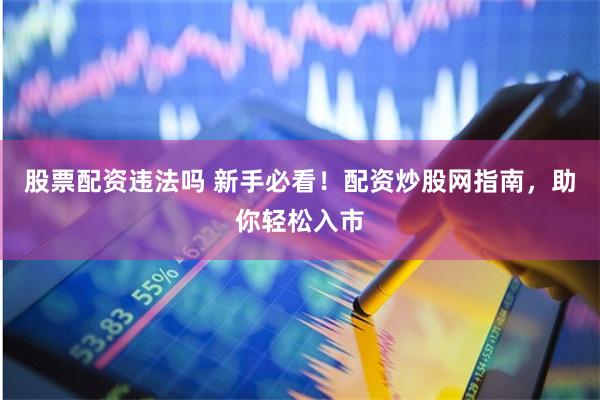 股票配资违法吗 新手必看！配资炒股网指南，助你轻松入市