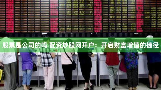 股票是公司的吗 配资炒股网开户：开启财富增值的捷径